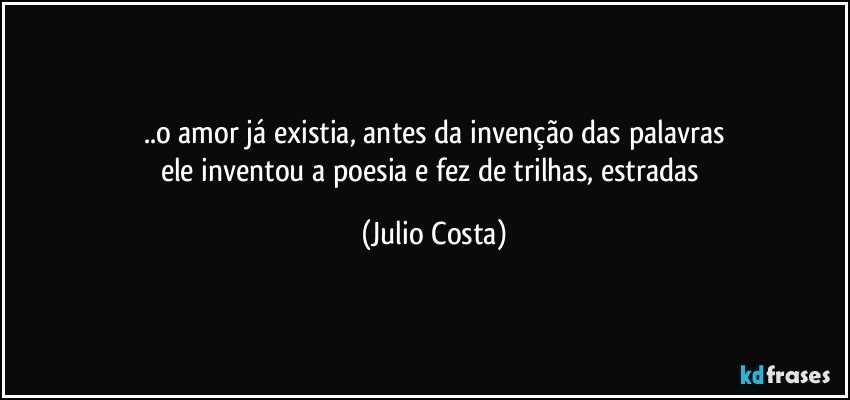..o amor já existia, antes da invenção das palavras
ele inventou a poesia e fez de trilhas, estradas (Julio Costa)