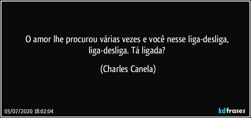 O amor lhe procurou várias vezes e você nesse liga-desliga, liga-desliga. Tá ligada? (Charles Canela)