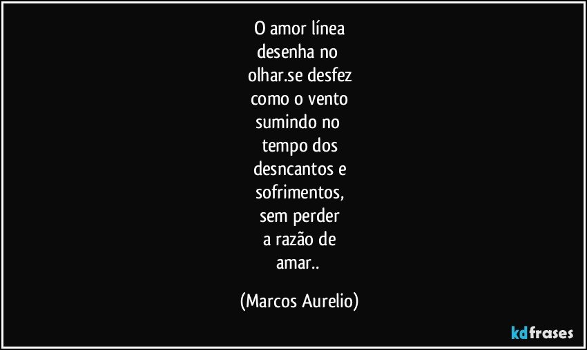 o amor línea
desenha no 
olhar.se desfez
como o vento
sumindo no 
tempo dos
desncantos e
sofrimentos,
sem perder
a razão de
amar.. (Marcos Aurelio)