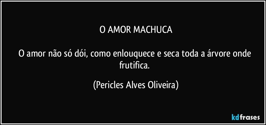 O AMOR MACHUCA

O amor não só dói, como enlouquece e seca toda a árvore onde frutifica. (Pericles Alves Oliveira)