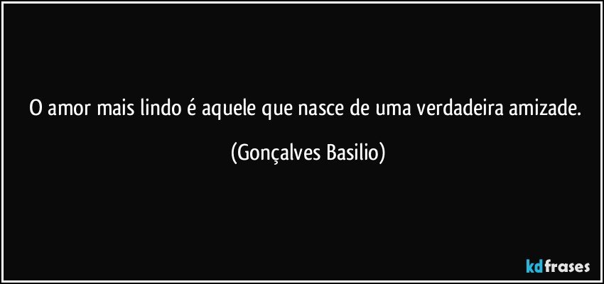 O amor mais lindo é aquele que nasce de uma verdadeira amizade. (Gonçalves Basilio)