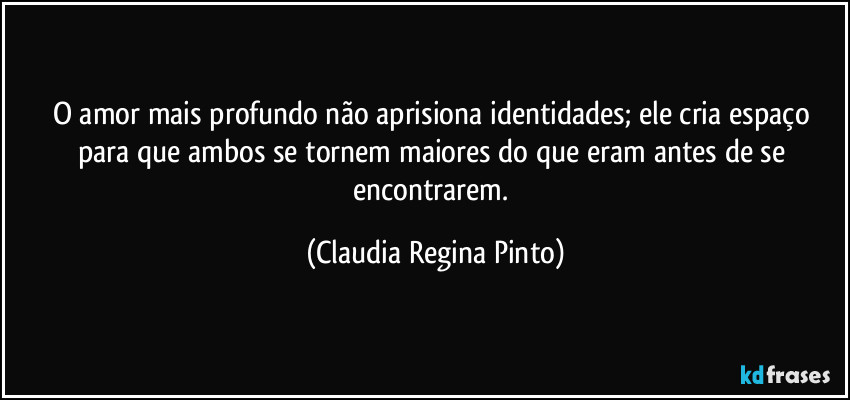 O amor mais profundo não aprisiona identidades; ele cria espaço para que ambos se tornem maiores do que eram antes de se encontrarem. (Claudia Regina Pinto)