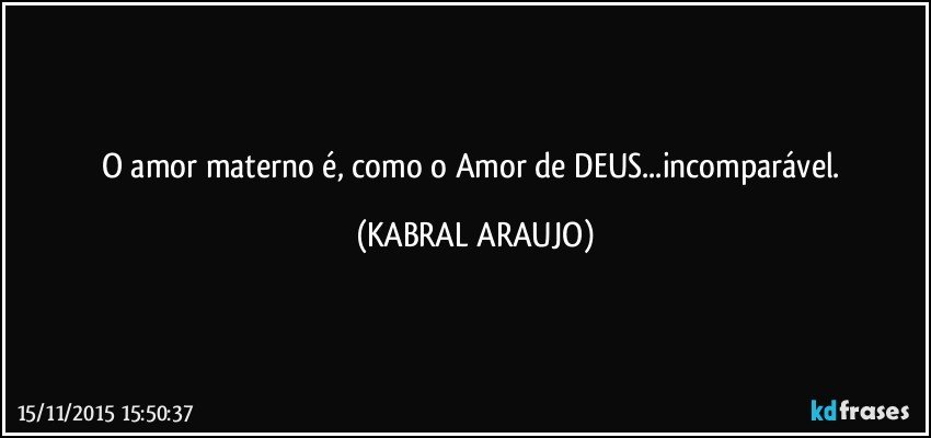 O amor materno é, como o Amor de DEUS...incomparável. (KABRAL ARAUJO)