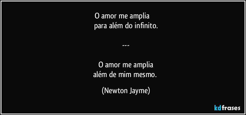 O amor me amplia                
para além do infinito.

---

O amor me amplia
além de mim mesmo. (Newton Jayme)
