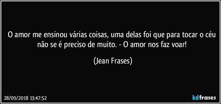 O amor me ensinou várias coisas, uma delas foi que para tocar o céu não se é preciso de muito. - O amor nos faz voar! (Jean Frases)