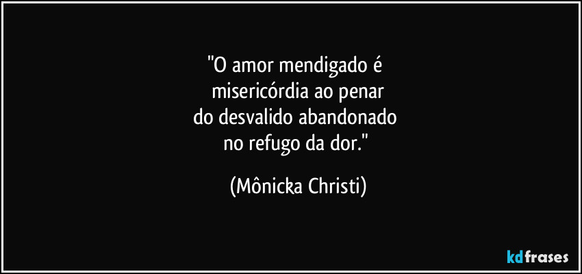 "O amor mendigado é 
misericórdia ao penar
do desvalido abandonado 
no refugo da dor." (Mônicka Christi)
