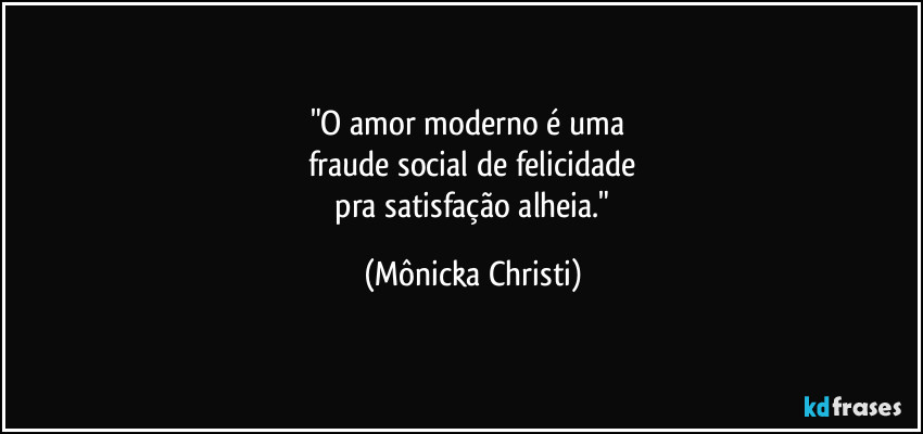 "O amor moderno é uma
fraude social de felicidade
pra satisfação alheia." (Mônicka Christi)