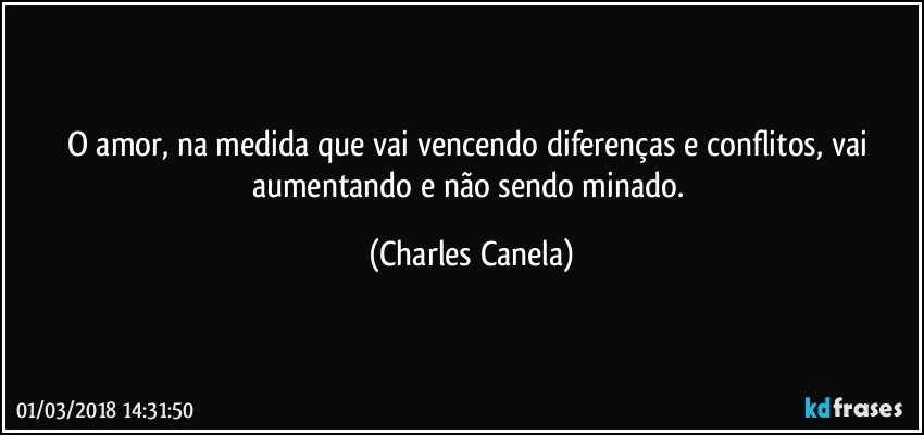 O amor, na medida que vai vencendo diferenças e conflitos, vai aumentando e não sendo minado. (Charles Canela)