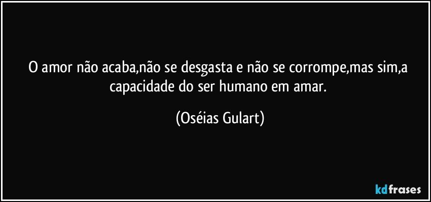 O amor não acaba,não se desgasta e não se corrompe,mas sim,a capacidade do ser humano em amar. (Oséias Gulart)