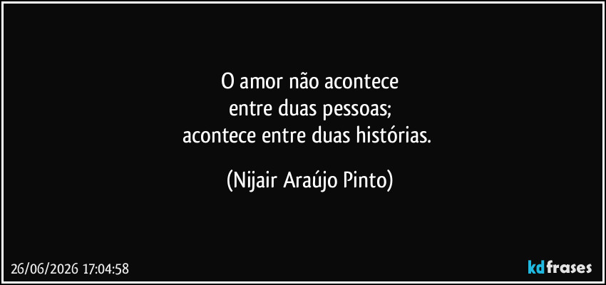 O amor não acontece
entre duas pessoas;
acontece entre duas histórias. (Nijair Araújo Pinto)