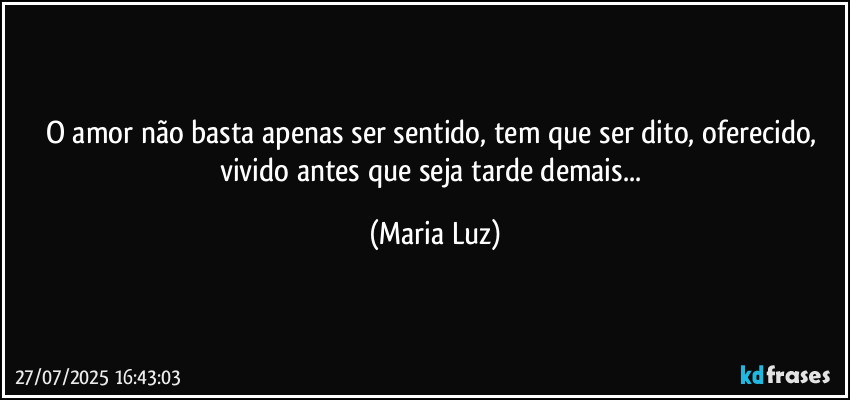 O amor não basta apenas ser sentido, tem que ser dito, oferecido, vivido antes que seja tarde demais... (Maria Luz)