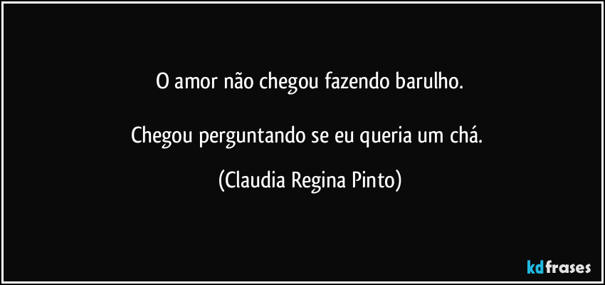 O amor não chegou fazendo barulho.

Chegou perguntando se eu queria um chá. (Claudia Regina Pinto)