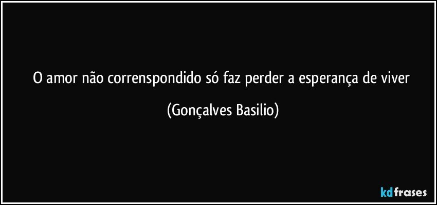 O amor não correnspondido só faz perder a esperança de viver (Gonçalves Basilio)