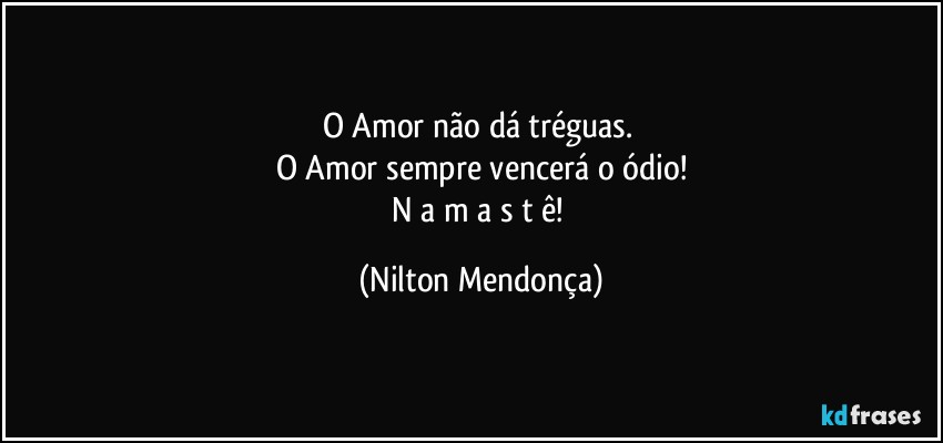 O Amor  não dá tréguas. 
O Amor sempre vencerá o ódio!
N a m a s t ê! (Nilton Mendonça)