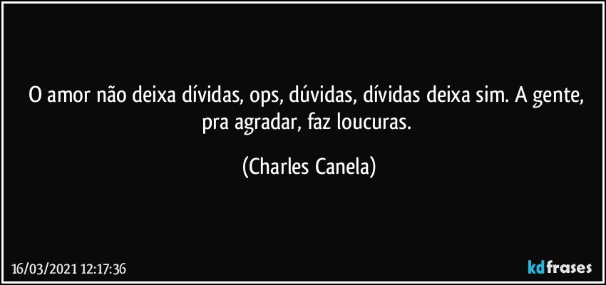 O amor não deixa dívidas, ops, dúvidas, dívidas deixa sim. A gente, pra agradar, faz loucuras. (Charles Canela)