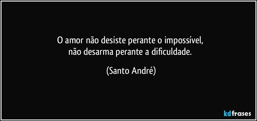 O amor não desiste perante o impossível, 
não desarma perante a dificuldade. (Santo André)