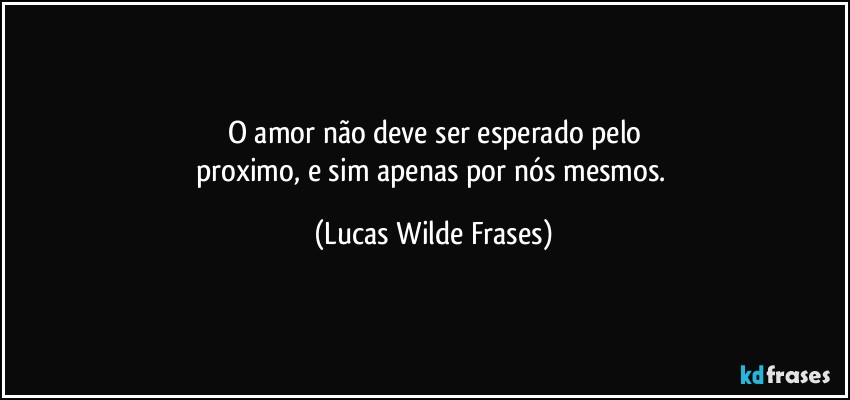 O amor não deve ser esperado pelo
proximo, e sim apenas por nós mesmos. (Lucas Wilde Frases)