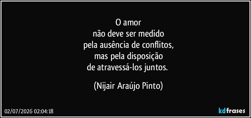 O amor
não deve ser medido
pela ausência de conflitos,
mas pela disposição
de atravessá-los juntos. (Nijair Araújo Pinto)