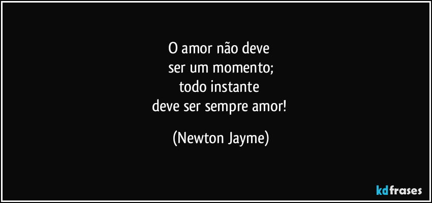 O amor não deve 
ser um momento;
todo instante 
deve ser sempre amor! (Newton Jayme)