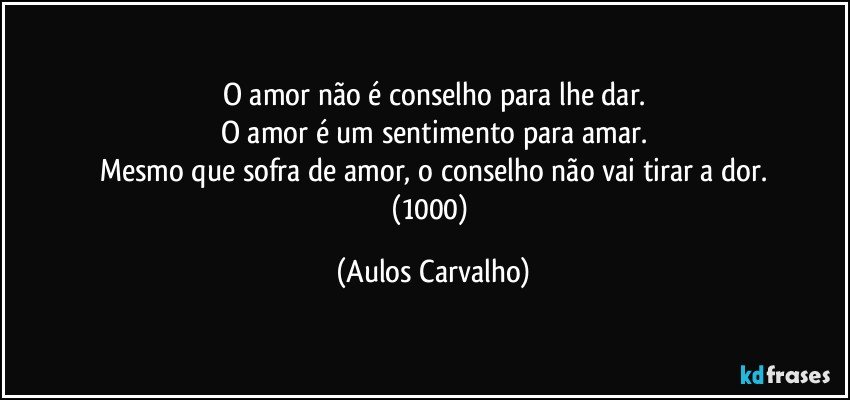 O amor não é conselho para lhe dar.
O amor é um sentimento para amar.
Mesmo que sofra de amor, o conselho não vai tirar a dor.
(1000) (Aulos Carvalho)