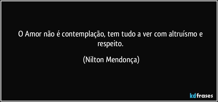 O Amor não é contemplação, tem tudo a ver com altruísmo e respeito. (Nilton Mendonça)