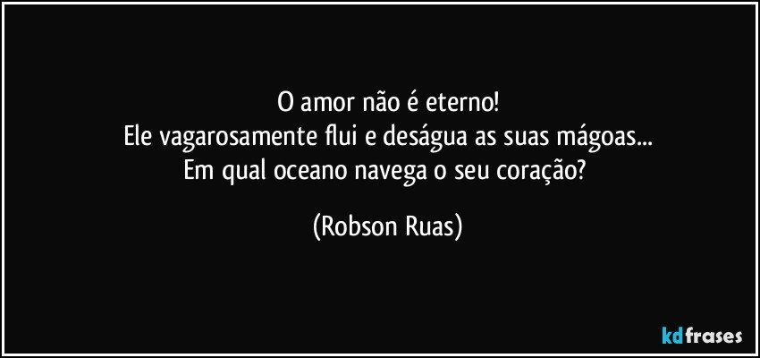 O amor não é eterno!
Ele vagarosamente flui e deságua as suas mágoas...
Em qual oceano navega o seu coração? (Robson Ruas)