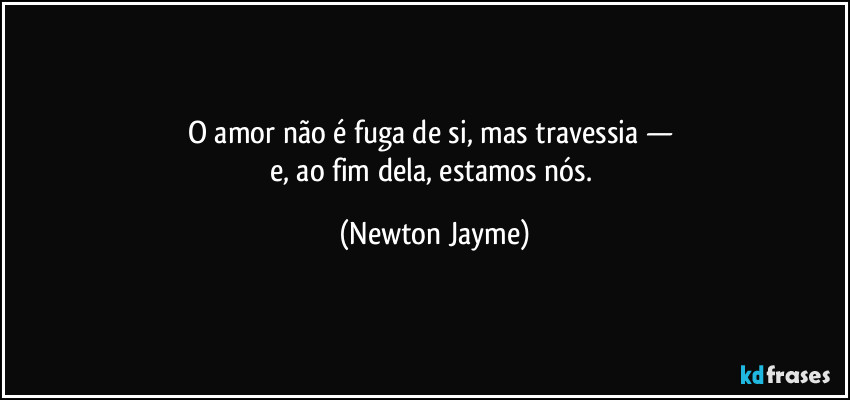 O amor não é fuga de si, mas travessia — 
e, ao fim dela, estamos nós. (Newton Jayme)