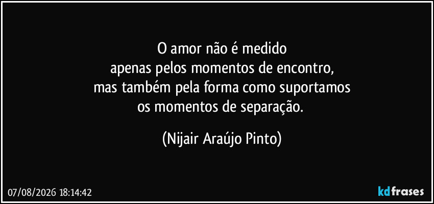O amor não é medido
apenas pelos momentos de encontro,
mas também pela forma como suportamos
os momentos de separação. (Nijair Araújo Pinto)