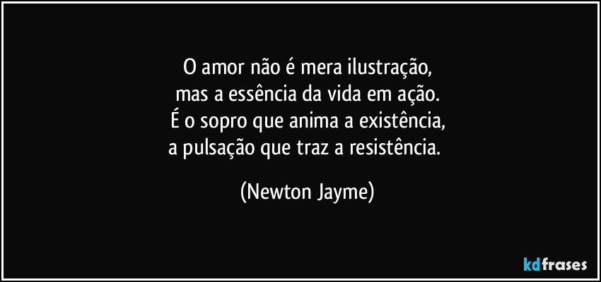 O amor não é mera ilustração,
mas a essência da vida em ação.
É o sopro que anima a existência,
a pulsação que traz a resistência. (Newton Jayme)