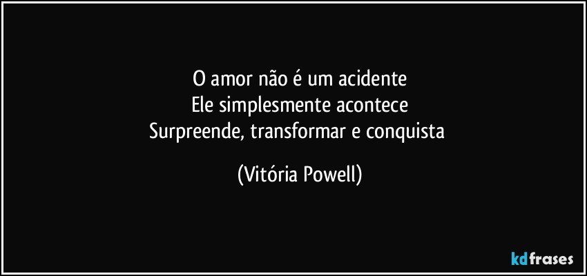 O amor não é um acidente
Ele simplesmente acontece
Surpreende, transformar e conquista (Vitória Powell)