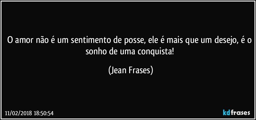 O amor não é um sentimento de posse, ele é mais que um desejo, é o sonho de uma conquista! (Jean Frases)