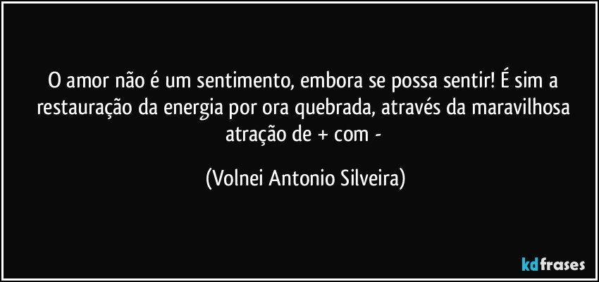 O amor não é um sentimento, embora se possa sentir! É sim a restauração da energia por ora quebrada, através da maravilhosa atração de + com - (Volnei Antonio Silveira)