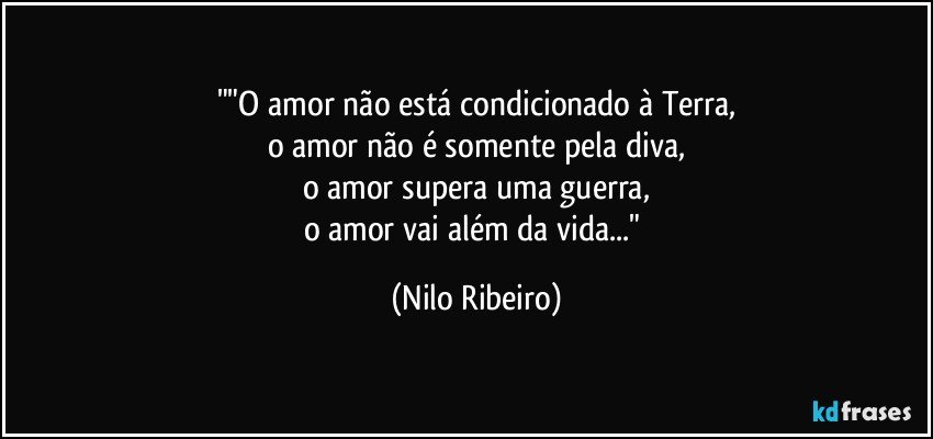 ""O amor não está condicionado à Terra,
o amor não é somente pela diva,
o amor supera uma guerra,
o amor vai além da vida..." (Nilo Ribeiro)