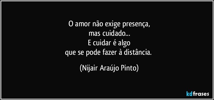 O amor não exige presença,
mas cuidado...
E cuidar é algo
que se pode fazer à distância. (Nijair Araújo Pinto)