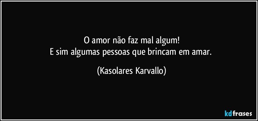 O amor não faz mal algum!
E sim algumas pessoas que brincam em amar. (Kasolares Karvallo)