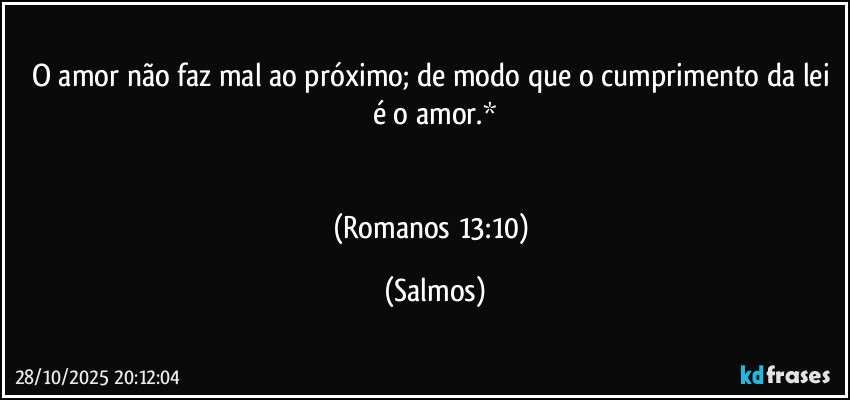 O amor não faz mal ao próximo; de modo que o cumprimento da lei é o amor.*


(Romanos 13:10) (Salmos)