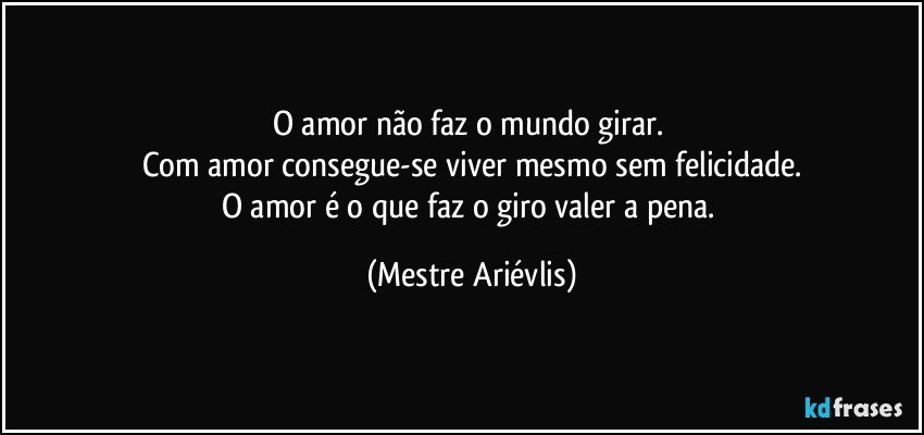 O amor não faz o mundo girar. 
Com amor consegue-se viver mesmo sem felicidade.
O amor é o que faz o giro valer a pena. (Mestre Ariévlis)