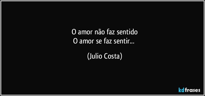 O amor não faz sentido
O amor se faz sentir... (Julio Costa)