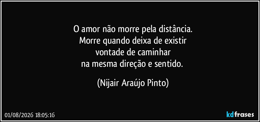 O amor não morre pela distância.
Morre quando deixa de existir
vontade de caminhar
na mesma direção e sentido. (Nijair Araújo Pinto)