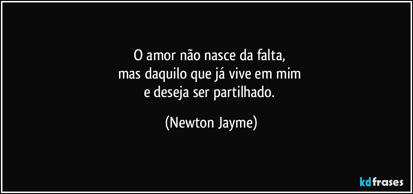 O amor não nasce da falta, 
mas daquilo que já vive em mim 
e deseja ser partilhado. (Newton Jayme)