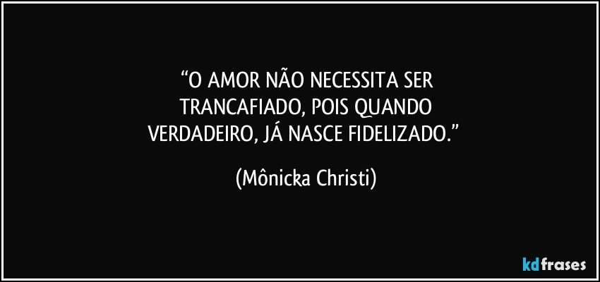 “O AMOR NÃO NECESSITA SER
TRANCAFIADO, POIS QUANDO
VERDADEIRO, JÁ NASCE FIDELIZADO.” (Mônicka Christi)