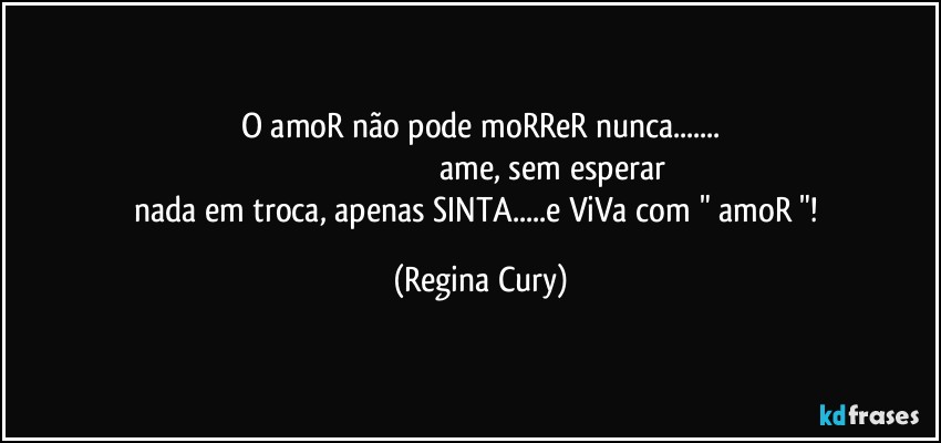 O amoR não pode moRReR nunca...
                                                                        ame, sem esperar nada em troca, apenas SINTA...e ViVa com " amoR "! (Regina Cury)