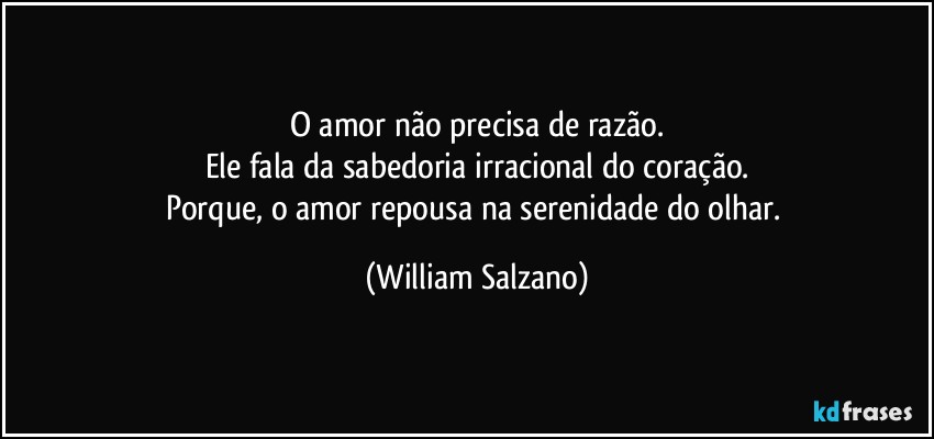 O amor não precisa de razão.
Ele fala da sabedoria irracional do coração.
Porque, o amor repousa na serenidade do olhar. (William Salzano)