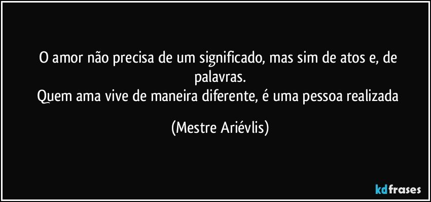 O amor não precisa de um significado, mas sim de atos e, de palavras.
Quem ama vive de maneira diferente, é uma pessoa realizada (Mestre Ariévlis)