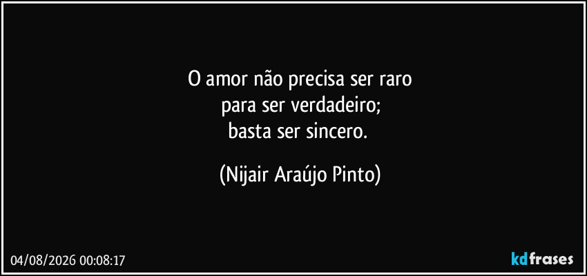 O amor não precisa ser raro
para ser verdadeiro;
basta ser sincero. (Nijair Araújo Pinto)