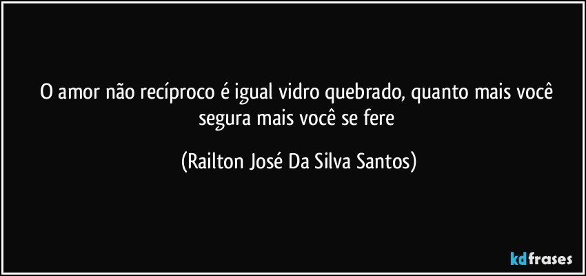 O amor não recíproco é igual vidro quebrado, quanto mais você segura mais você se fere (Railton José Da Silva Santos)