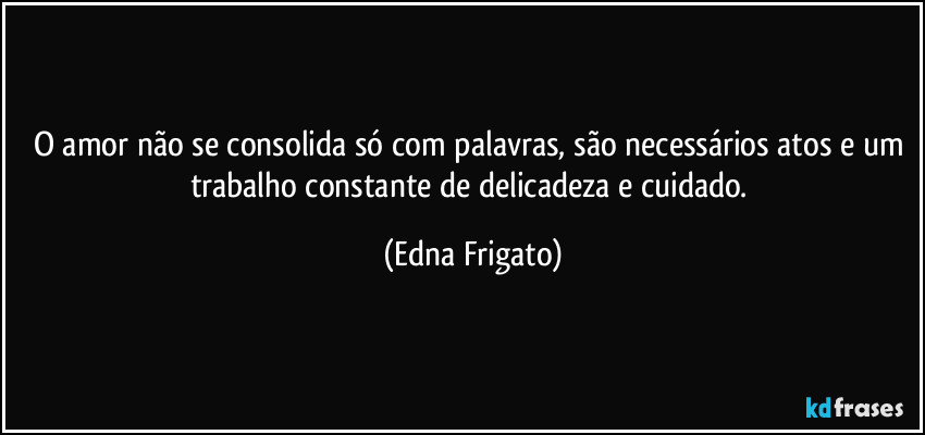 O amor não se consolida só com palavras, são necessários atos e um trabalho constante de delicadeza e cuidado. (Edna Frigato)