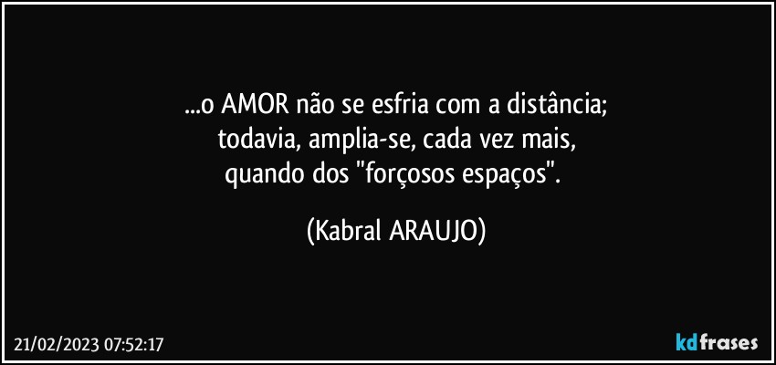 ...o AMOR não se esfria com a distância;
todavia, amplia-se, cada vez mais,
quando dos "forçosos espaços". (KABRAL ARAUJO)