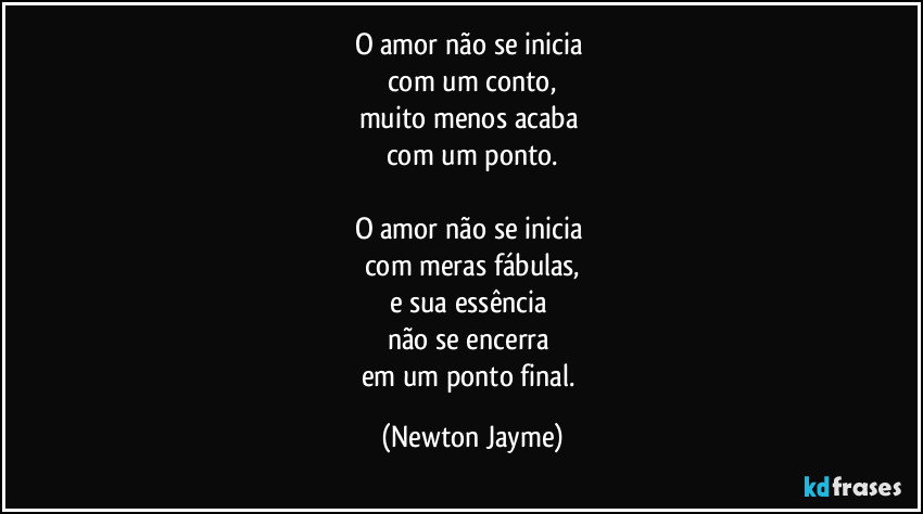 O amor não se inicia 
com um conto,
muito menos acaba 
com um ponto.

O amor não se inicia 
com meras fábulas,
e sua essência 
não se encerra 
em um ponto final. (Newton Jayme)