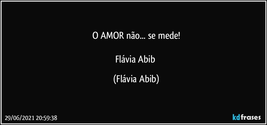 O AMOR não... se mede!

Flávia Abib (Flávia Abib)